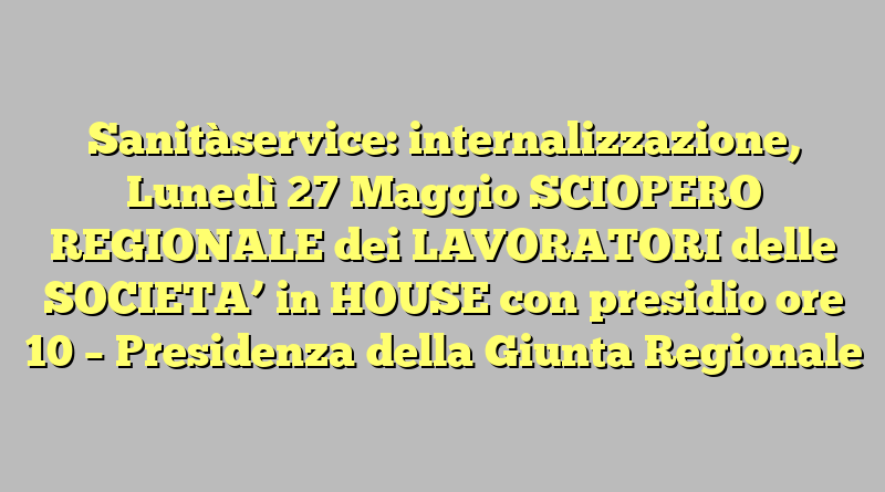 Sanitàservice: internalizzazione,  Lunedì 27 Maggio SCIOPERO REGIONALE dei LAVORATORI delle SOCIETA’ in HOUSE con presidio ore 10 – Presidenza della Giunta Regionale