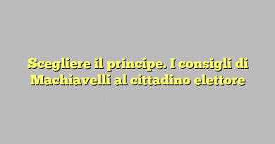 Scegliere il principe. I consigli di Machiavelli al cittadino elettore