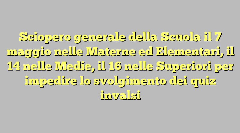 Sciopero generale della Scuola il 7 maggio nelle Materne ed Elementari, il 14 nelle Medie, il 16 nelle Superiori per impedire lo svolgimento dei quiz invalsi