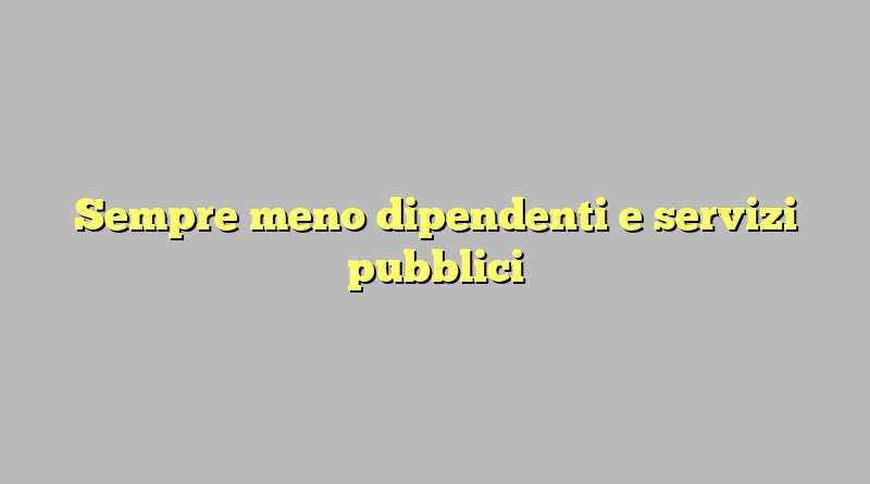 Sempre meno dipendenti e servizi pubblici