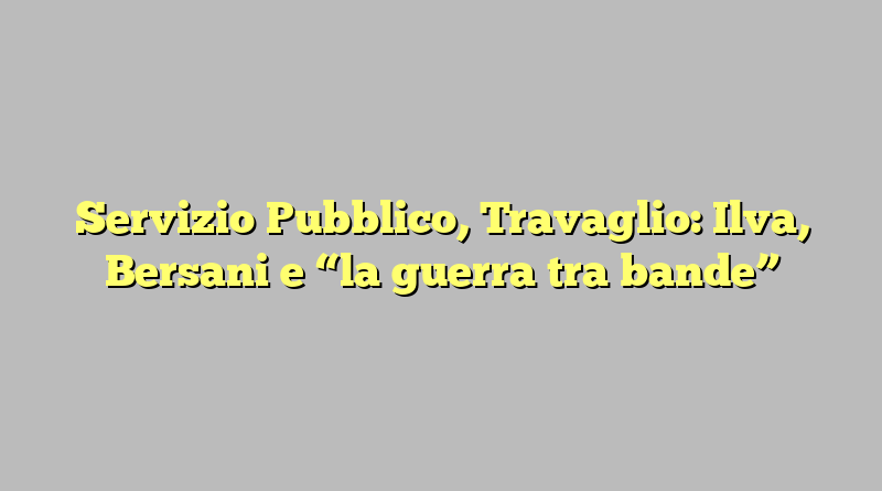 Servizio Pubblico, Travaglio: Ilva, Bersani e “la guerra tra bande”