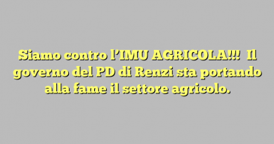 Siamo contro l’IMU AGRICOLA!!!    Il governo del PD di Renzi  sta portando alla fame il settore agricolo.