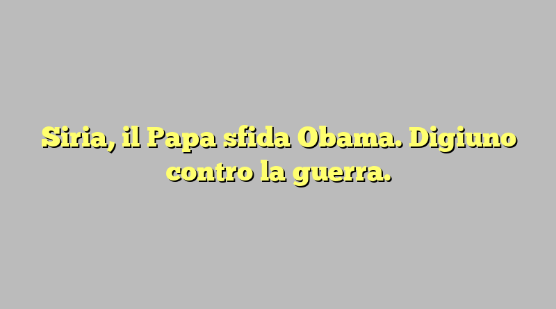 Siria, il Papa sfida Obama. Digiuno contro la guerra.