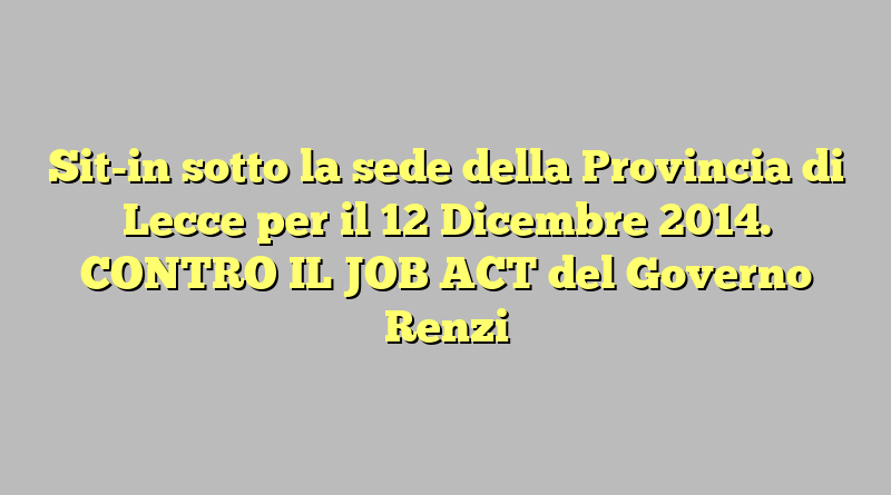 Sit-in sotto la sede della Provincia di Lecce  per il 12 Dicembre 2014. CONTRO IL JOB ACT del Governo Renzi