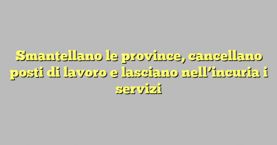 Smantellano le province, cancellano posti di lavoro e lasciano nell’incuria i servizi