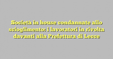 Società in house condannate allo scioglimento: i lavoratori in rivolta davanti alla Prefettura di Lecce