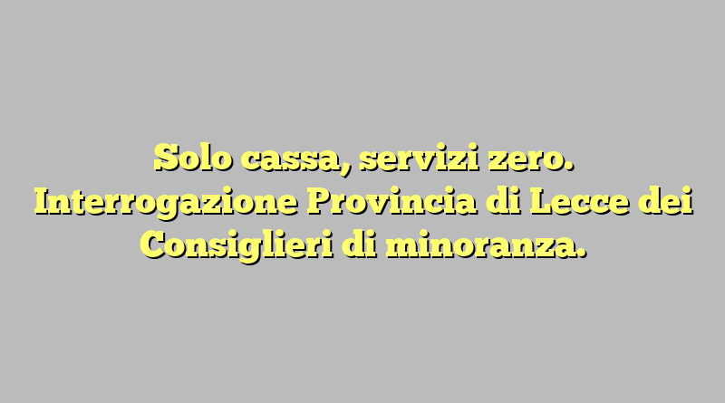 Solo cassa, servizi zero. Interrogazione Provincia di Lecce dei Consiglieri di minoranza.