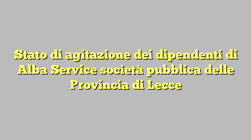 Stato di agitazione dei dipendenti di Alba Service società pubblica delle Provincia di Lecce