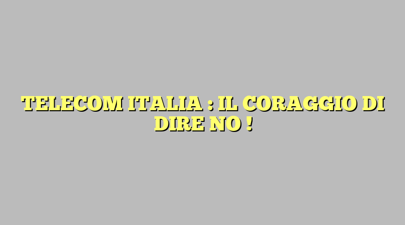 TELECOM ITALIA : IL CORAGGIO DI DIRE NO !