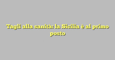 Tagli alla sanità: la Sicilia è al primo posto