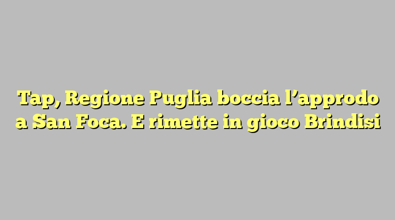 Tap, Regione Puglia boccia l’approdo a San Foca. E rimette in gioco Brindisi