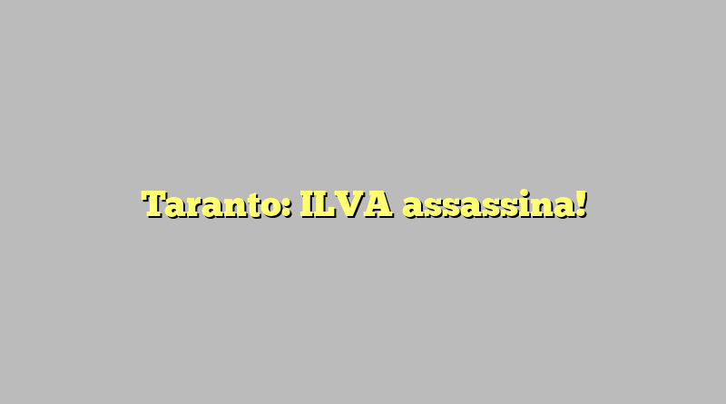 Taranto: ILVA assassina!