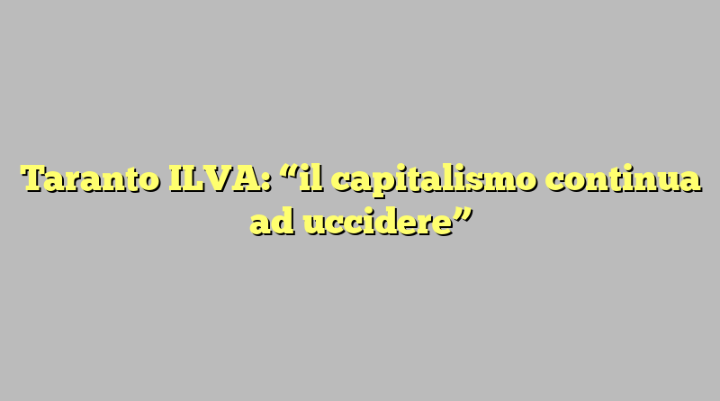 Taranto ILVA: “il capitalismo continua ad uccidere”