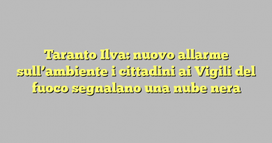 Taranto Ilva: nuovo allarme sull’ambiente i cittadini ai Vigili del fuoco segnalano una nube nera