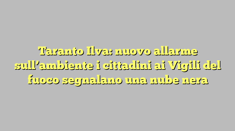 Taranto Ilva: nuovo allarme sull’ambiente i cittadini ai Vigili del fuoco segnalano una nube nera