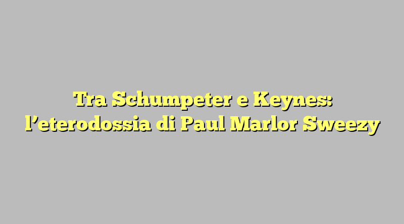 Tra Schumpeter e Keynes: l’eterodossia di Paul Marlor Sweezy