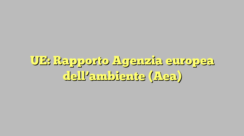 UE: Rapporto Agenzia europea dell’ambiente (Aea)