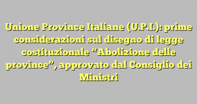 Unione Province Italiane (U.P.I.): prime considerazioni sul disegno di legge costituzionale “Abolizione delle province”, approvato dal Consiglio dei Ministri