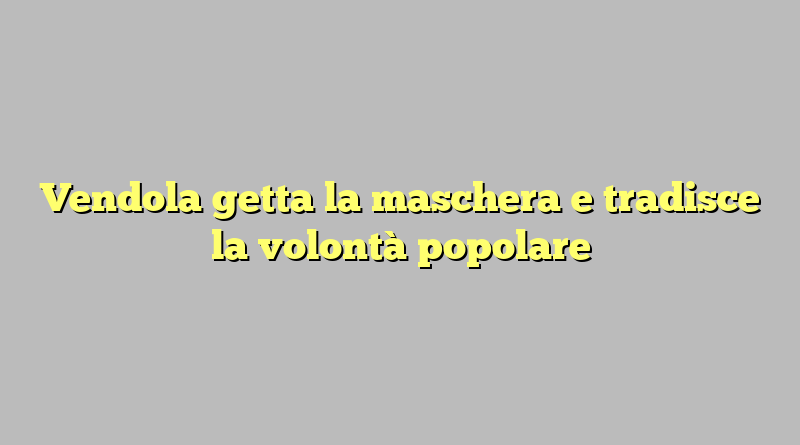 Vendola getta la maschera e tradisce la volontà popolare