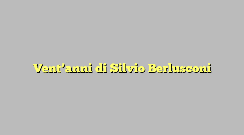 Vent’anni di Silvio Berlusconi