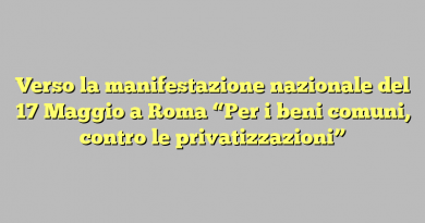 Verso la manifestazione nazionale del 17 Maggio a Roma “Per i beni comuni, contro le privatizzazioni”