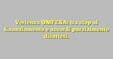 Vertenza OMFESA: tra stop al finanziamento e accordi parzialmente disattesi.