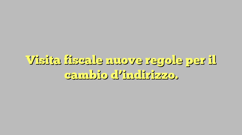 Visita fiscale nuove regole per il cambio d’indirizzo.