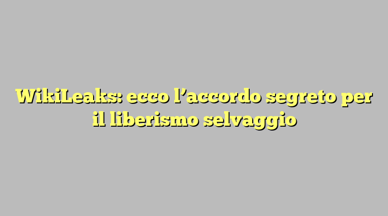 WikiLeaks: ecco l’accordo segreto per il liberismo selvaggio