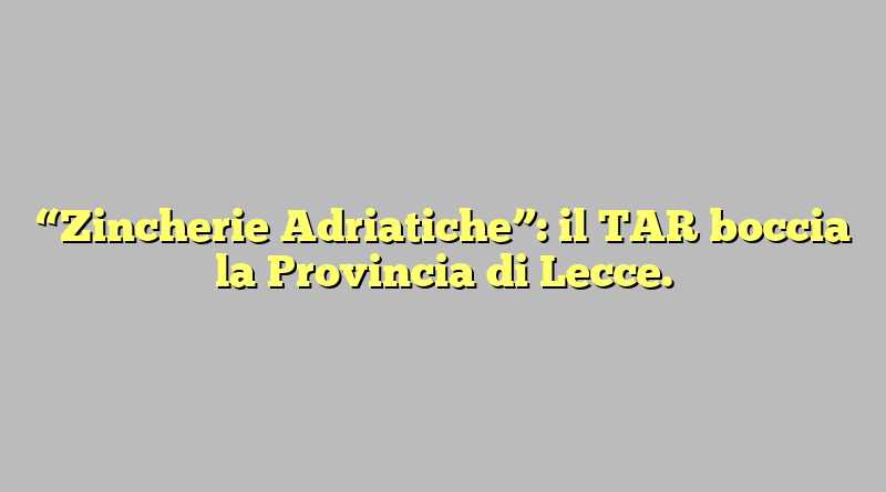 “Zincherie Adriatiche”: il TAR boccia la Provincia di Lecce.