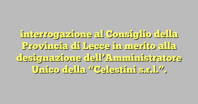 interrogazione al Consiglio della Provincia di Lecce in merito alla designazione dell’Amministratore Unico della “Celestini s.r.l.”.