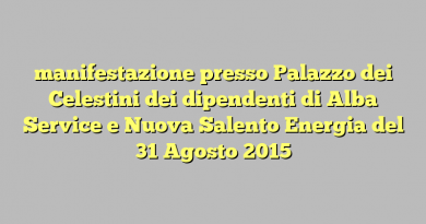 manifestazione presso Palazzo dei Celestini dei dipendenti di Alba Service e Nuova Salento Energia del 31 Agosto 2015