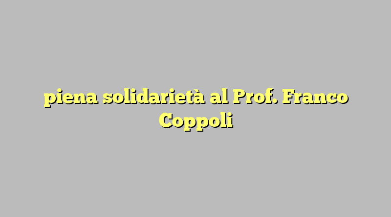 piena solidarietà al Prof. Franco Coppoli